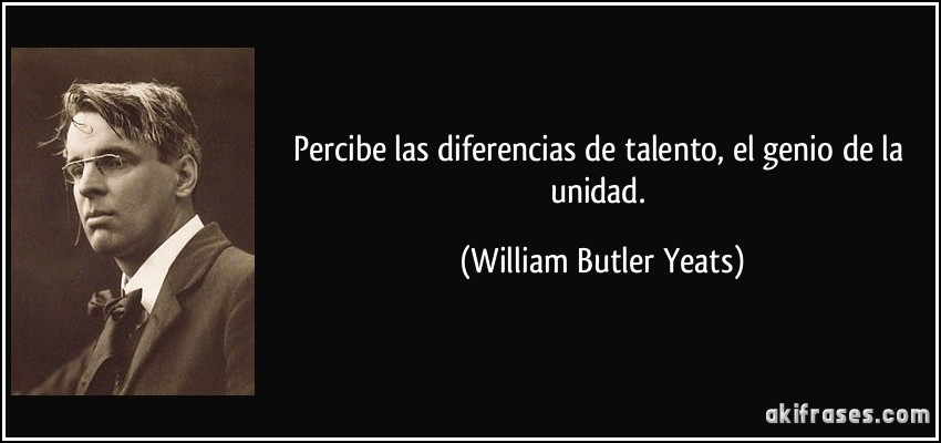 Percibe las diferencias de talento, el genio de la unidad. (William Butler Yeats)