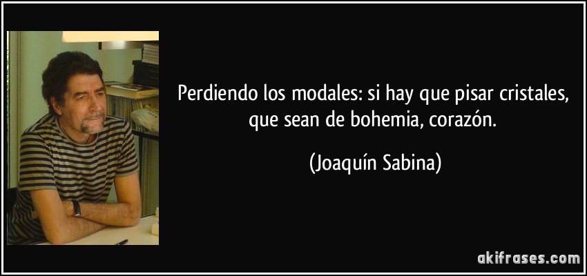 Perdiendo los modales: si hay que pisar cristales, que sean de bohemia, corazón. (Joaquín Sabina)