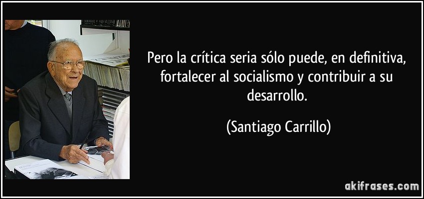 Pero la crítica seria sólo puede, en definitiva, fortalecer al socialismo y contribuir a su desarrollo. (Santiago Carrillo)