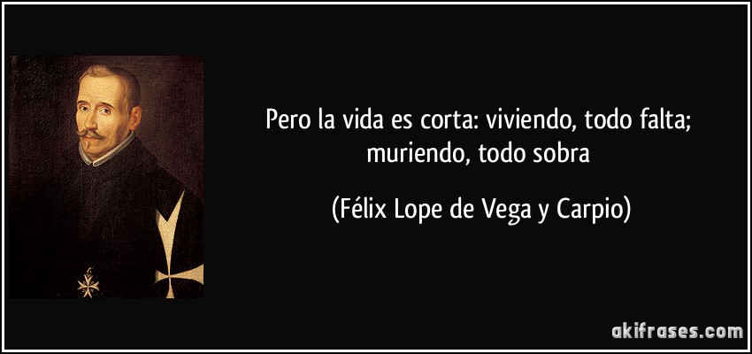 Pero la vida es corta: viviendo, todo falta; muriendo, todo sobra (Félix Lope de Vega y Carpio)