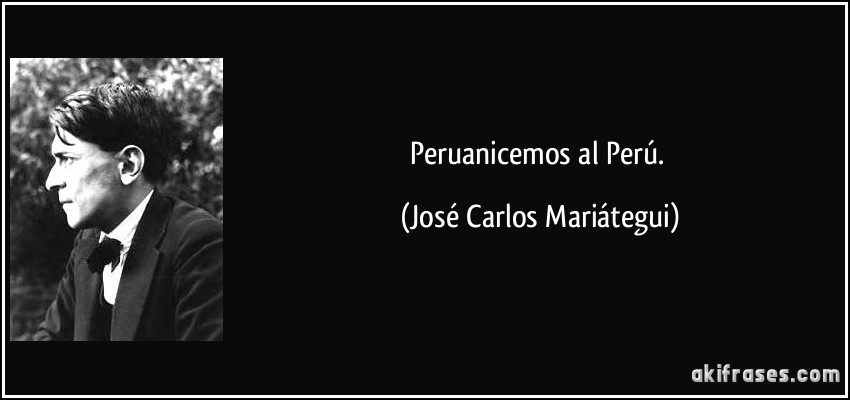 Peruanicemos al Perú. (José Carlos Mariátegui)