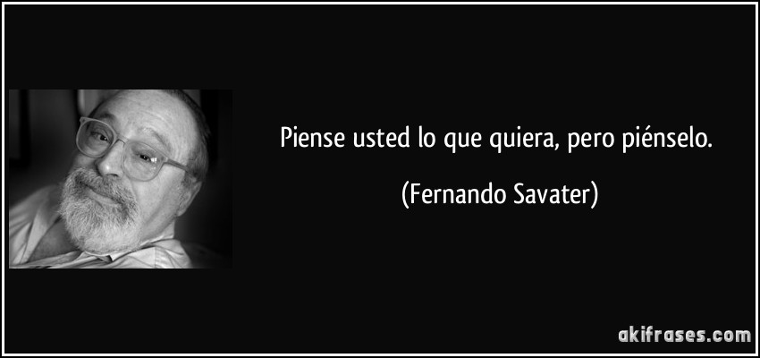 Piense usted lo que quiera, pero piénselo. (Fernando Savater)