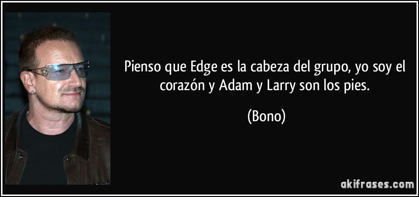 Pienso que Edge es la cabeza del grupo, yo soy el corazón y Adam y Larry son los pies. (Bono)