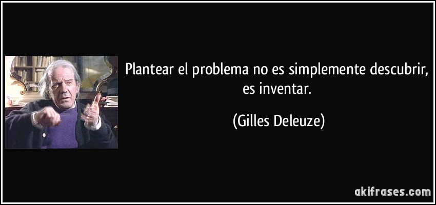 Plantear el problema no es simplemente descubrir, es inventar. (Gilles Deleuze)