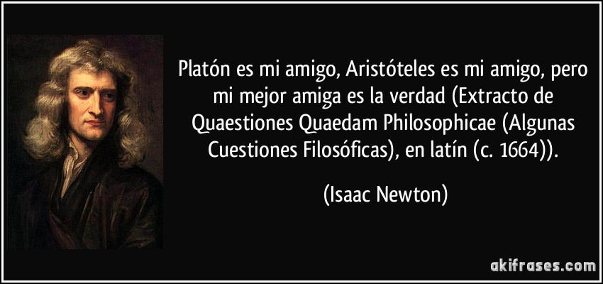 Platón es mi amigo, Aristóteles es mi amigo, pero mi mejor amiga es la verdad (Extracto de Quaestiones Quaedam Philosophicae (Algunas Cuestiones Filosóficas), en latín (c. 1664)). (Isaac Newton)