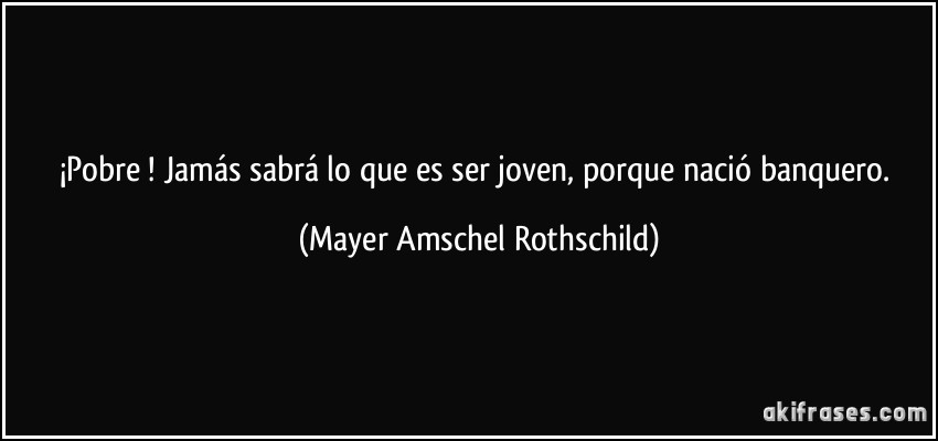 ¡Pobre! Jamás sabrá lo que es ser joven, porque nació banquero. (Mayer Amschel Rothschild)