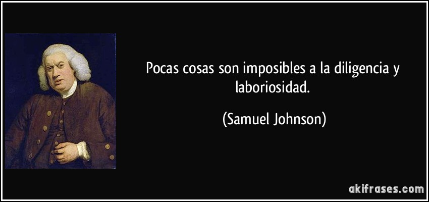 Pocas cosas son imposibles a la diligencia y laboriosidad. (Samuel Johnson)