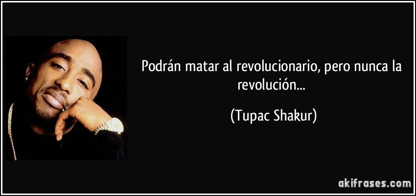 Podrán matar al revolucionario, pero nunca la revolución... (Tupac Shakur)