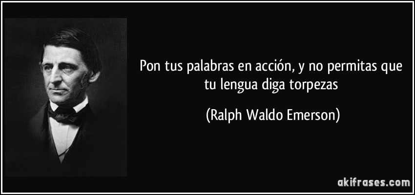 Pon tus palabras en acción, y no permitas que tu lengua diga torpezas (Ralph Waldo Emerson)