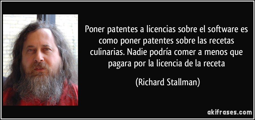 Poner patentes a licencias sobre el software es como poner patentes sobre las recetas culinarias. Nadie podría comer a menos que pagara por la licencia de la receta (Richard Stallman)