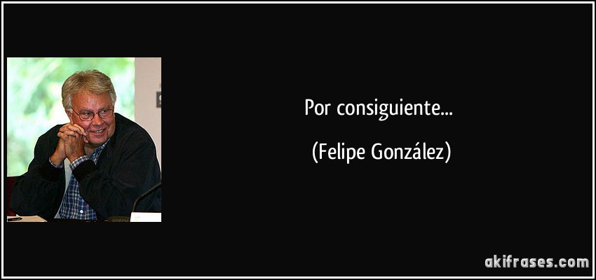 Por consiguiente... (Felipe González)
