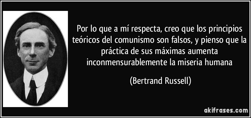 Por lo que a mí respecta, creo que los principios teóricos del comunismo son falsos, y pienso que la práctica de sus máximas aumenta inconmensurablemente la miseria humana (Bertrand Russell)