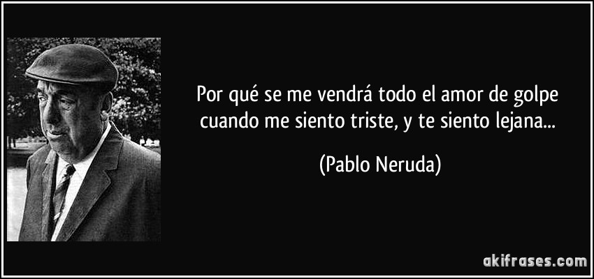 Por qué se me vendrá todo el amor de golpe cuando me siento triste, y te siento lejana... (Pablo Neruda)