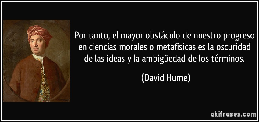 Por tanto, el mayor obstáculo de nuestro progreso en ciencias morales o metafísicas es la oscuridad de las ideas y la ambigüedad de los términos. (David Hume)