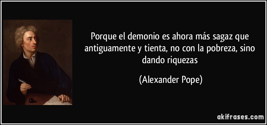Porque el demonio es ahora más sagaz que antiguamente y tienta, no con la pobreza, sino dando riquezas (Alexander Pope)