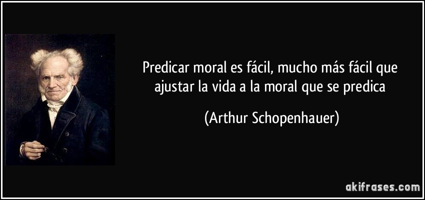 Predicar moral es fácil, mucho más fácil que ajustar la vida a la moral que se predica (Arthur Schopenhauer)
