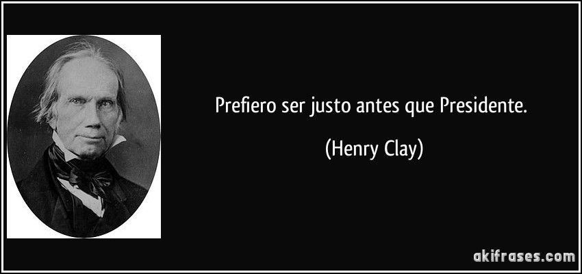 Prefiero ser justo antes que Presidente. (Henry Clay)
