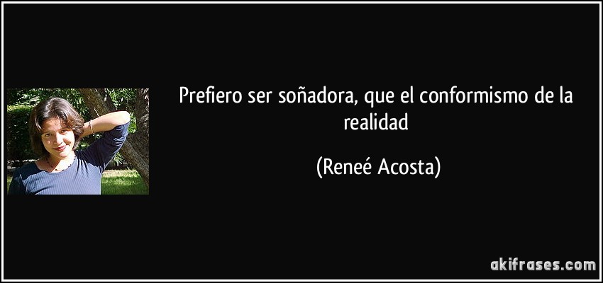 Prefiero ser soñadora, que el conformismo de la realidad (Reneé Acosta)