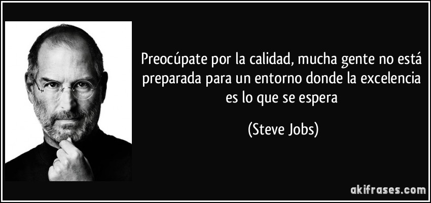 Preocúpate por la calidad, mucha gente no está preparada para un entorno donde la excelencia es lo que se espera (Steve Jobs)