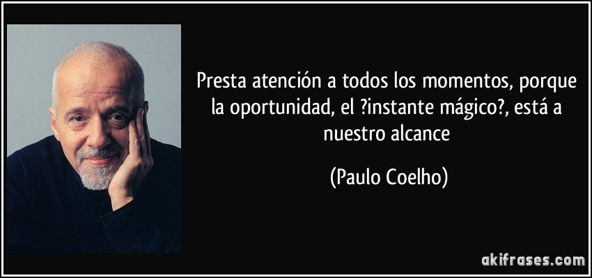 Presta atención a todos los momentos, porque la oportunidad, el ?instante mágico?, está a nuestro alcance (Paulo Coelho)