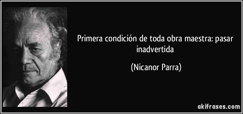 Primera condición de toda obra maestra: pasar inadvertida (Nicanor Parra)