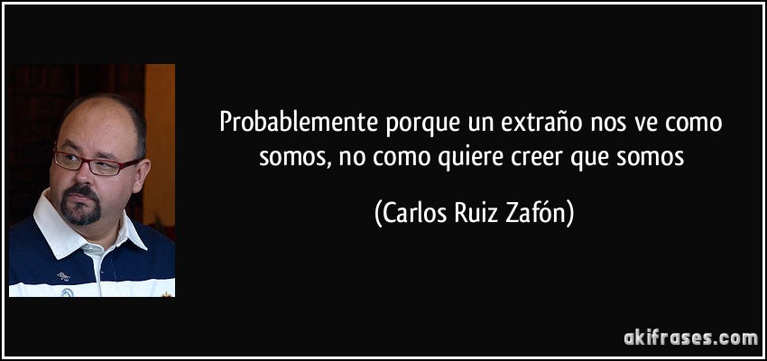 Probablemente porque un extraño nos ve como somos, no como quiere creer que somos (Carlos Ruiz Zafón)
