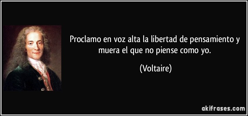 Proclamo en voz alta la libertad de pensamiento y muera el que no piense como yo. (Voltaire)