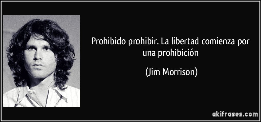 Prohibido prohibir. La libertad comienza por una prohibición (Jim Morrison)