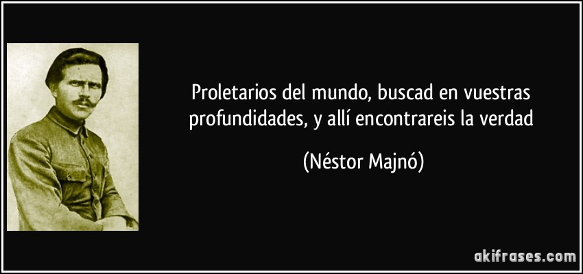 Proletarios del mundo, buscad en vuestras profundidades, y allí encontrareis la verdad (Néstor Majnó)
