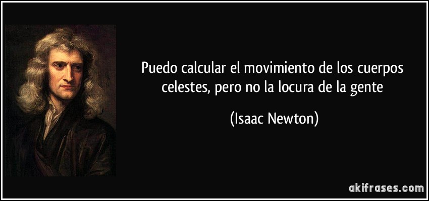 Puedo calcular el movimiento de los cuerpos celestes, pero no la locura de la gente (Isaac Newton)