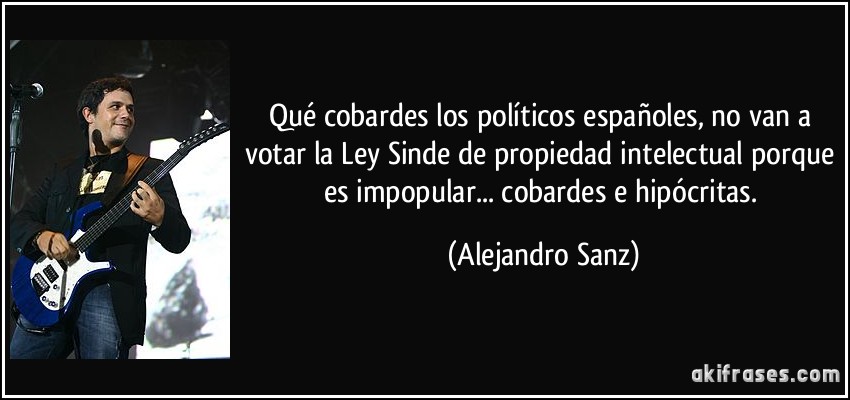 Qué cobardes los políticos españoles, no van a votar la Ley Sinde de propiedad intelectual porque es impopular... cobardes e hipócritas. (Alejandro Sanz)