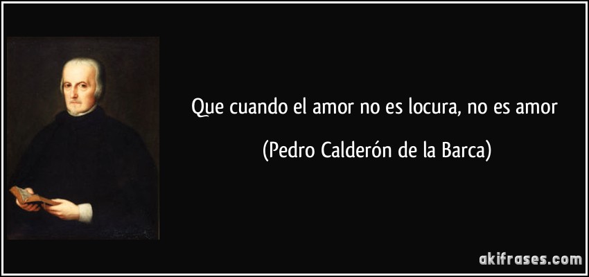Que cuando el amor no es locura, no es amor (Pedro Calderón de la Barca)