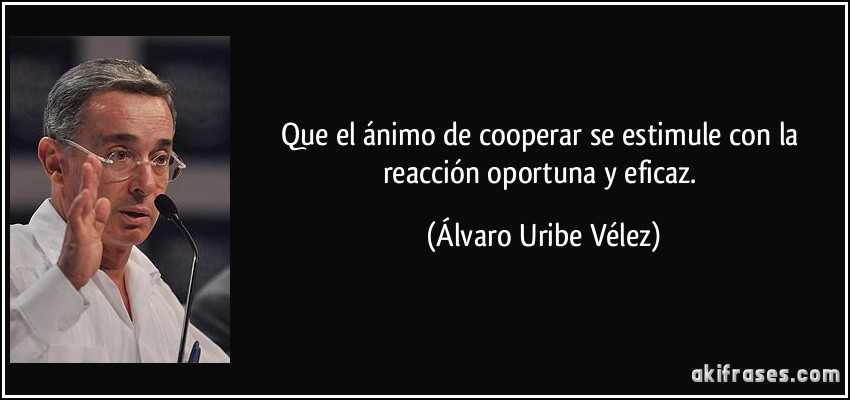 Que el ánimo de cooperar se estimule con la reacción oportuna y eficaz. (Álvaro Uribe Vélez)