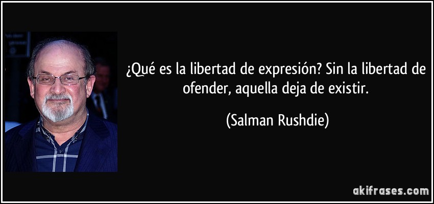 ¿Qué es la libertad de expresión? Sin la libertad de ofender, aquella deja de existir. (Salman Rushdie)