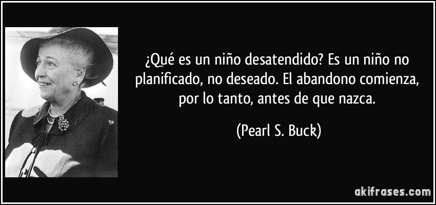 ¿Qué es un niño desatendido? Es un niño no planificado, no deseado. El abandono comienza, por lo tanto, antes de que nazca. (Pearl S. Buck)