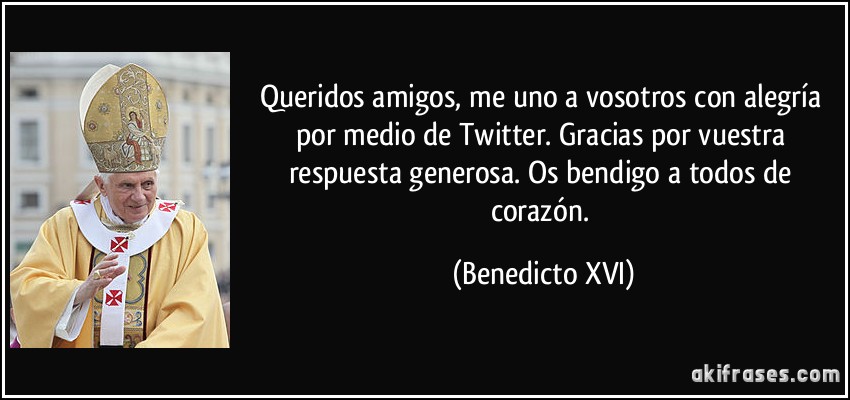 Queridos amigos, me uno a vosotros con alegría por medio de Twitter. Gracias por vuestra respuesta generosa. Os bendigo a todos de corazón. (Benedicto XVI)