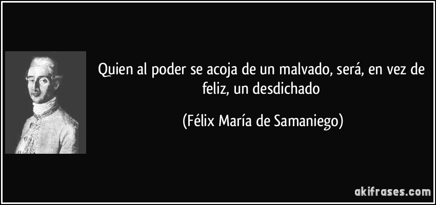 Quien al poder se acoja de un malvado, será, en vez de feliz, un desdichado (Félix María de Samaniego)