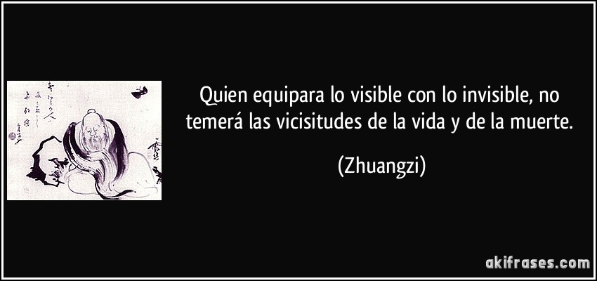 Quien equipara lo visible con lo invisible, no temerá las vicisitudes de la vida y de la muerte. (Zhuangzi)