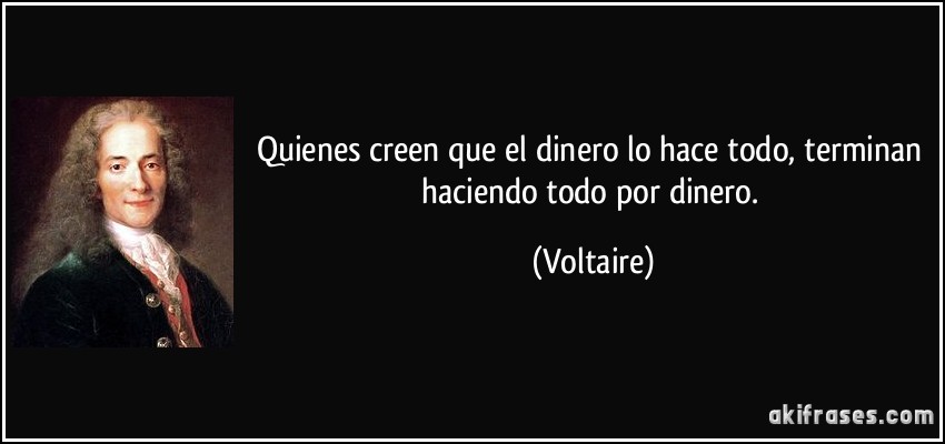 Quienes creen que el dinero lo hace todo, terminan haciendo todo por dinero. (Voltaire)