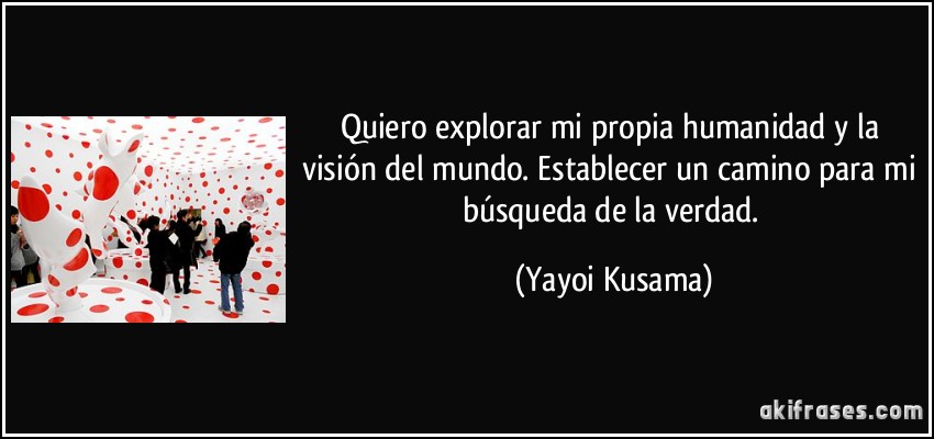 Quiero explorar mi propia humanidad y la visión del mundo. Establecer un camino para mi búsqueda de la verdad. (Yayoi Kusama)