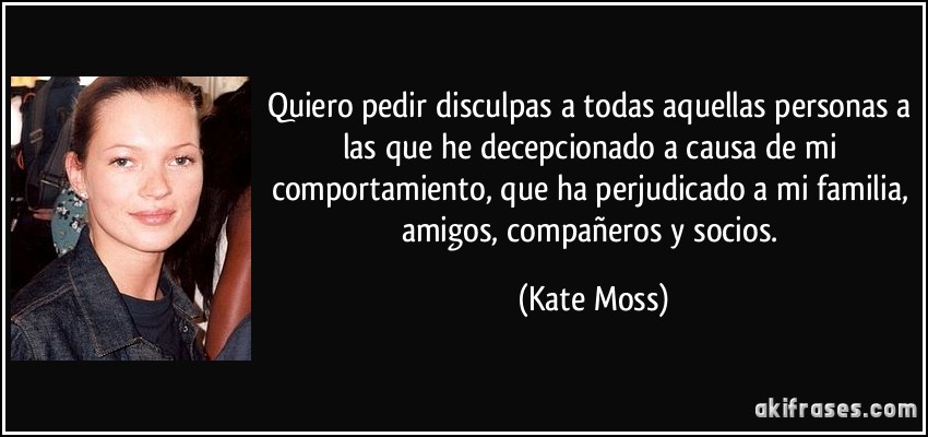 Quiero pedir disculpas a todas aquellas personas a las que he decepcionado a causa de mi comportamiento, que ha perjudicado a mi familia, amigos, compañeros y socios. (Kate Moss)