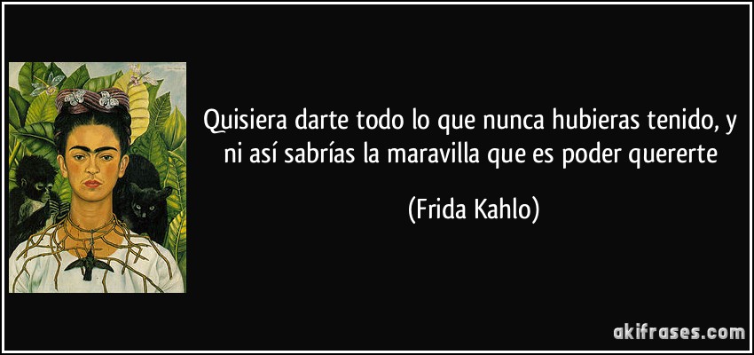 Quisiera darte todo lo que nunca hubieras tenido, y ni así sabrías la maravilla que es poder quererte (Frida Kahlo)