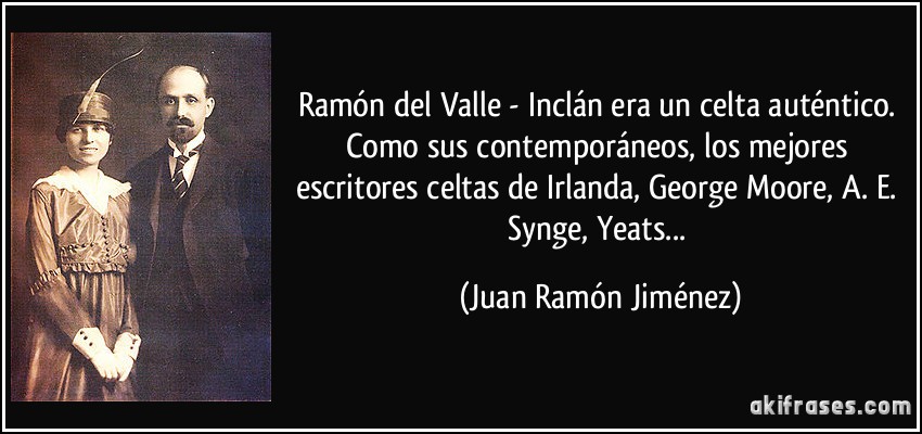 Ramón del Valle - Inclán era un celta auténtico. Como sus contemporáneos, los mejores escritores celtas de Irlanda, George Moore, A. E. Synge, Yeats... (Juan Ramón Jiménez)