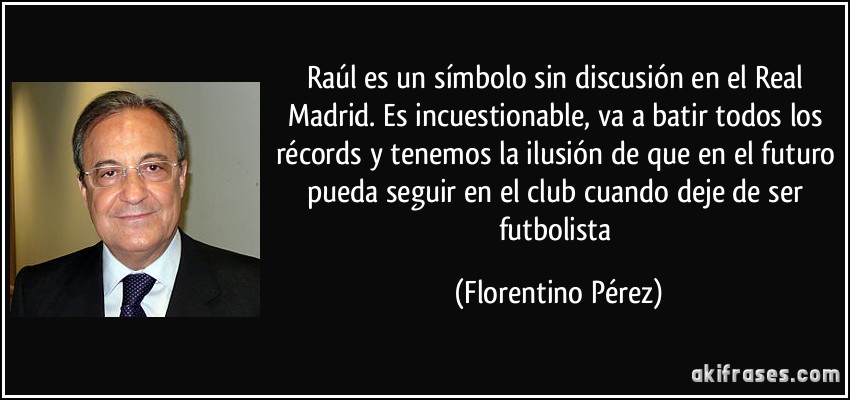 Raúl es un símbolo sin discusión en el Real Madrid. Es incuestionable, va a batir todos los récords y tenemos la ilusión de que en el futuro pueda seguir en el club cuando deje de ser futbolista (Florentino Pérez)