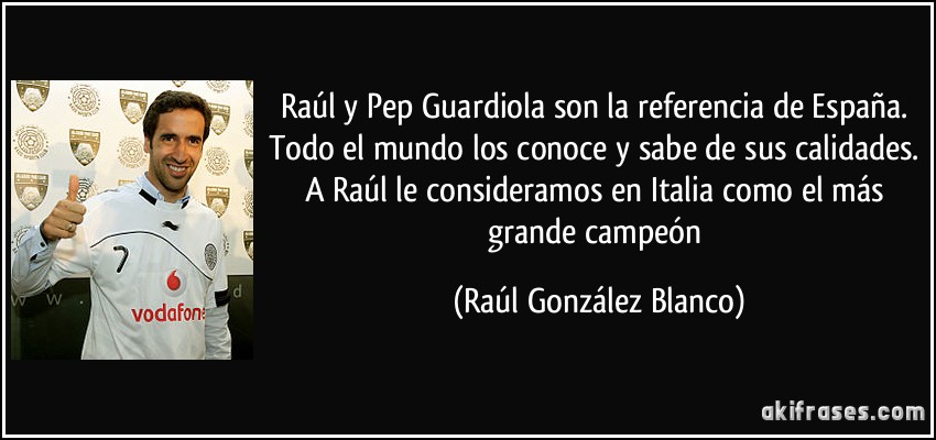 Raúl y Pep Guardiola son la referencia de España. Todo el mundo los conoce y sabe de sus calidades. A Raúl le consideramos en Italia como el más grande campeón (Raúl González Blanco)