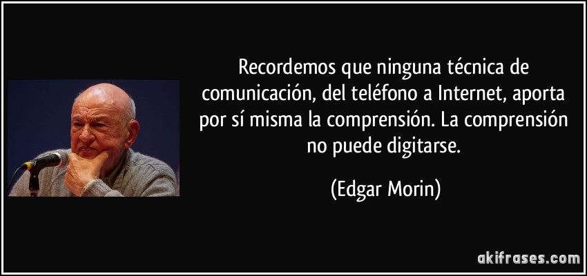 Recordemos que ninguna técnica de comunicación, del teléfono a Internet, aporta por sí misma la comprensión. La comprensión no puede digitarse. (Edgar Morin)
