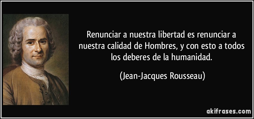 Renunciar a nuestra libertad es renunciar a nuestra calidad de Hombres, y con esto a todos los deberes de la humanidad. (Jean-Jacques Rousseau)
