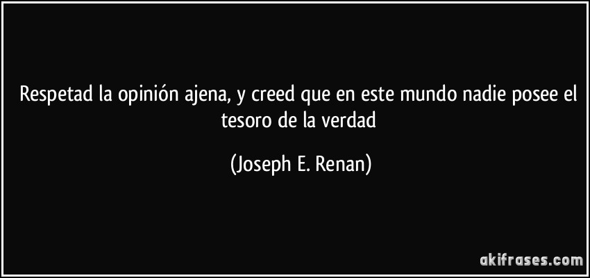 Respetad la opinión ajena, y creed que en este mundo nadie posee el tesoro de la verdad (Joseph E. Renan)