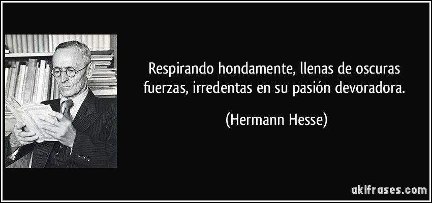 Respirando hondamente, llenas de oscuras fuerzas, irredentas en su pasión devoradora. (Hermann Hesse)