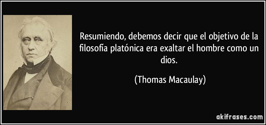 Resumiendo, debemos decir que el objetivo de la filosofía platónica era exaltar el hombre como un dios. (Thomas Macaulay)